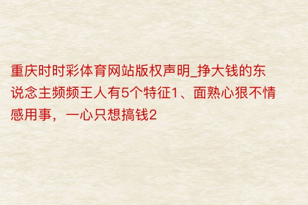 重庆时时彩体育网站版权声明_挣大钱的东说念主频频王人有5个特征1、面熟心狠不情感用事，一心只想搞钱2
