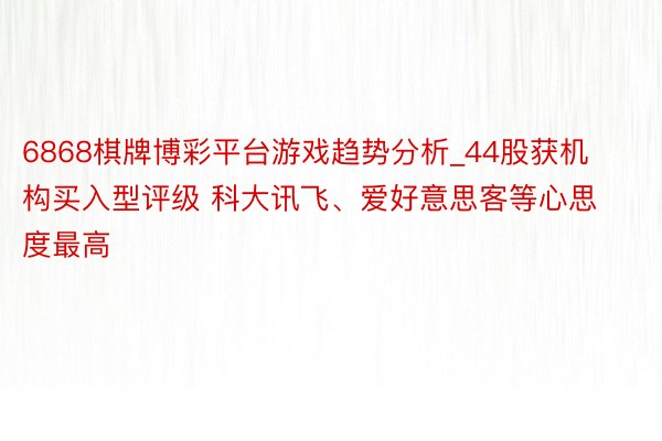 6868棋牌博彩平台游戏趋势分析_44股获机构买入型评级 科大讯飞、爱好意思客等心思度最高
