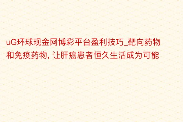 uG环球现金网博彩平台盈利技巧_靶向药物和免疫药物， 让肝癌患者恒久生活成为可能